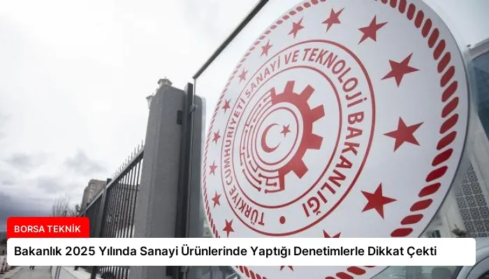 Bakanlık 2025 Yılında Sanayi Ürünlerinde Yaptığı Denetimlerle Dikkat Çekti