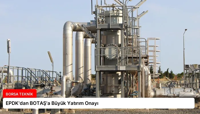 EPDK’dan BOTAŞ’a Büyük Yatırım Onayı