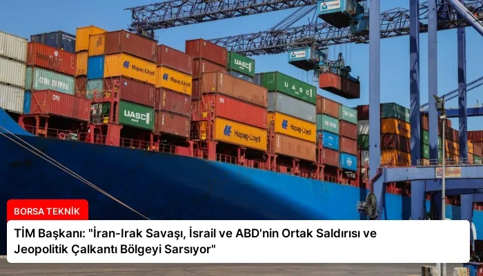 TİM Başkanı: “İran-Irak Savaşı, İsrail ve ABD’nin Ortak Saldırısı ve Jeopolitik Çalkantı Bölgeyi Sarsıyor”