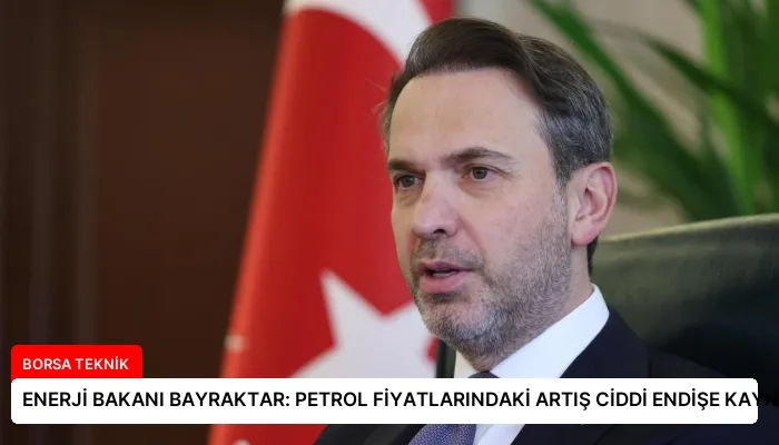 ENERJİ BAKANI BAYRAKTAR: PETROL FİYATLARINDAKİ ARTIŞ CİDDİ ENDİŞE KAYNAĞI