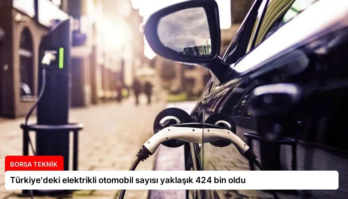 Türkiye’deki elektrikli otomobil sayısı yaklaşık 424 bin oldu