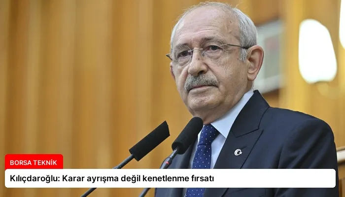 Kılıçdaroğlu: Karar ayrışma değil kenetlenme fırsatı