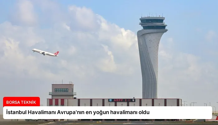 İstanbul Havalimanı Avrupa’nın en yoğun havalimanı oldu