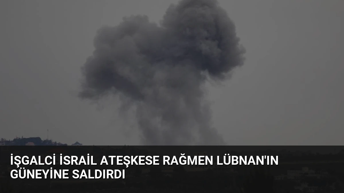 İşgalci İsrail Ateşkese Rağmen Lübnan’ın Güneyine Saldırdı