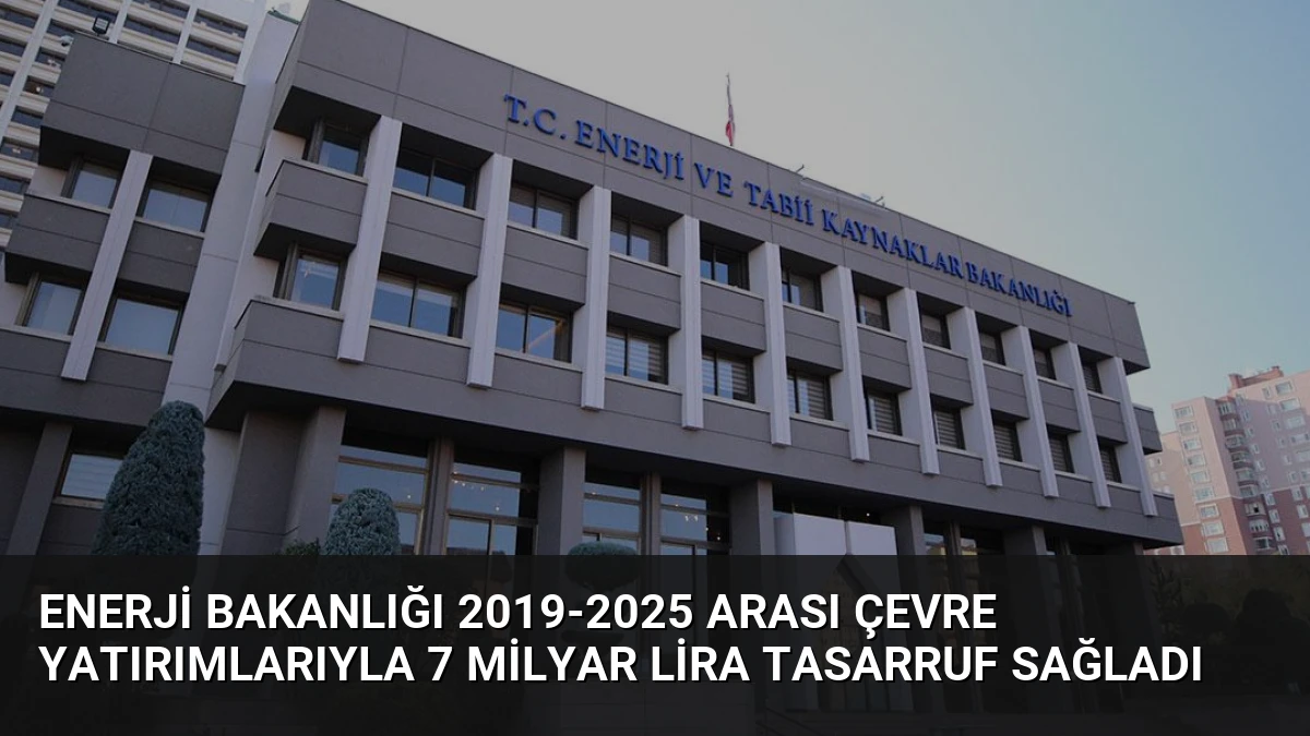 Enerji Bakanlığı 2019-2025 Arası Çevre Yatırımlarıyla 7 Milyar Lira Tasarruf Sağladı