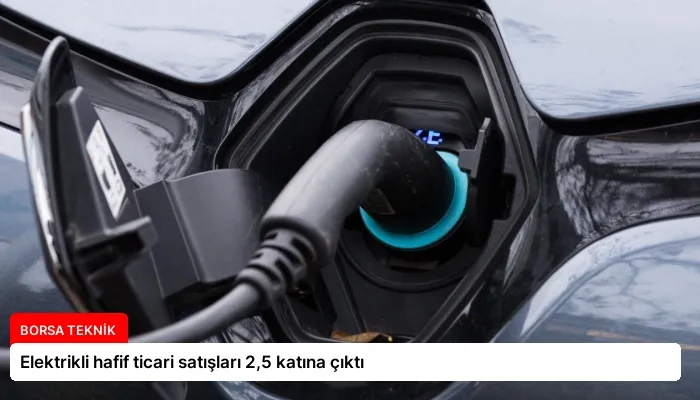 Elektrikli hafif ticari satışları 2,5 katına çıktı