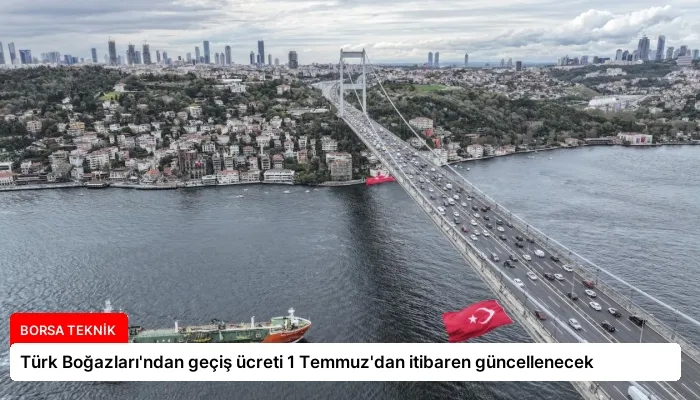 Türk Boğazları’ndan geçiş ücreti 1 Temmuz’dan itibaren güncellenecek