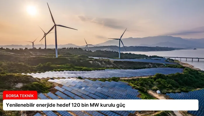 Yenilenebilir enerjide hedef 120 bin MW kurulu güç