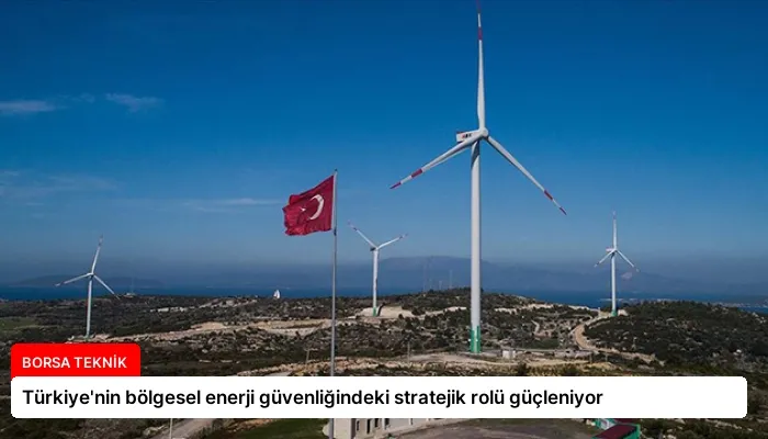 Türkiye’nin bölgesel enerji güvenliğindeki stratejik rolü güçleniyor