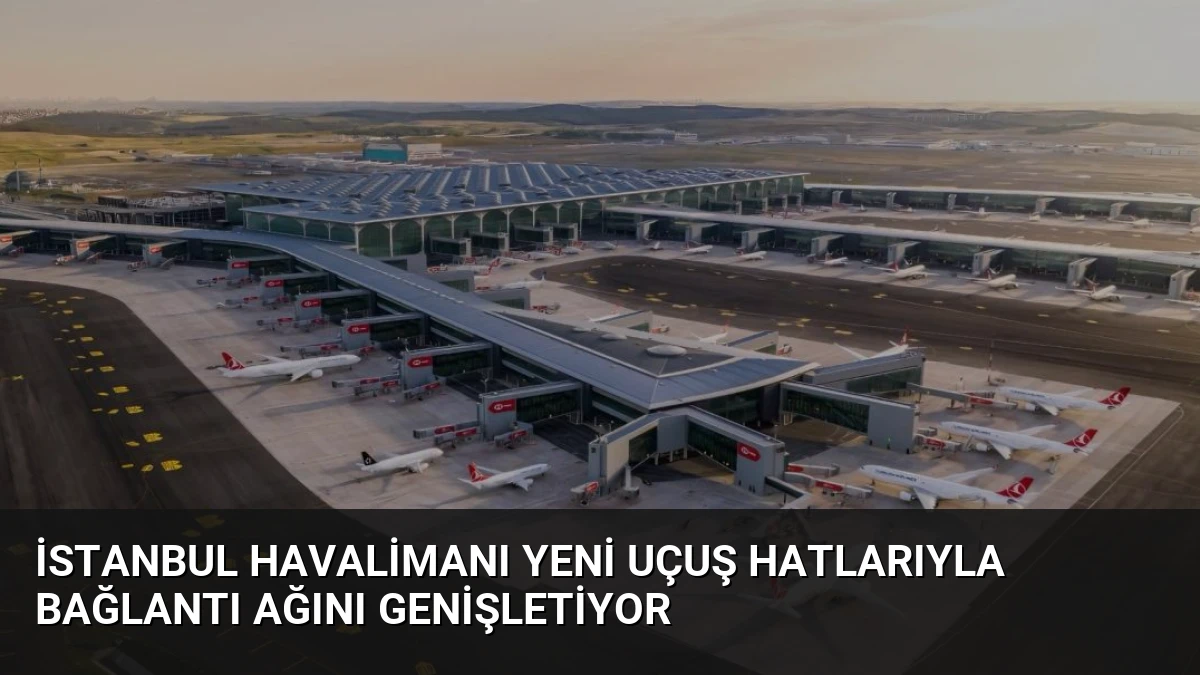 İstanbul Havalimanı Yeni Uçuş Hatlarıyla Bağlantı Ağını Genişletiyor