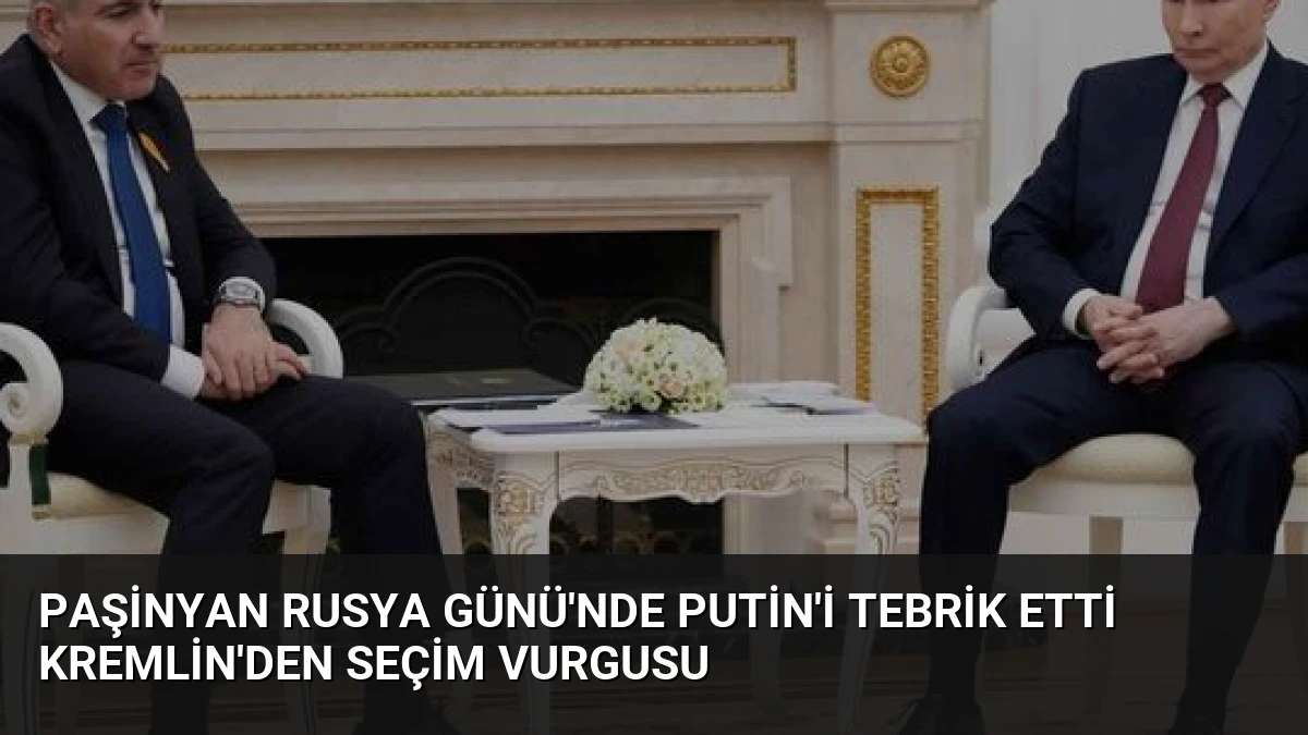 Paşinyan Rusya Günü’nde Putin’i Tebrik Etti Kremlin’den Seçim Vurgusu