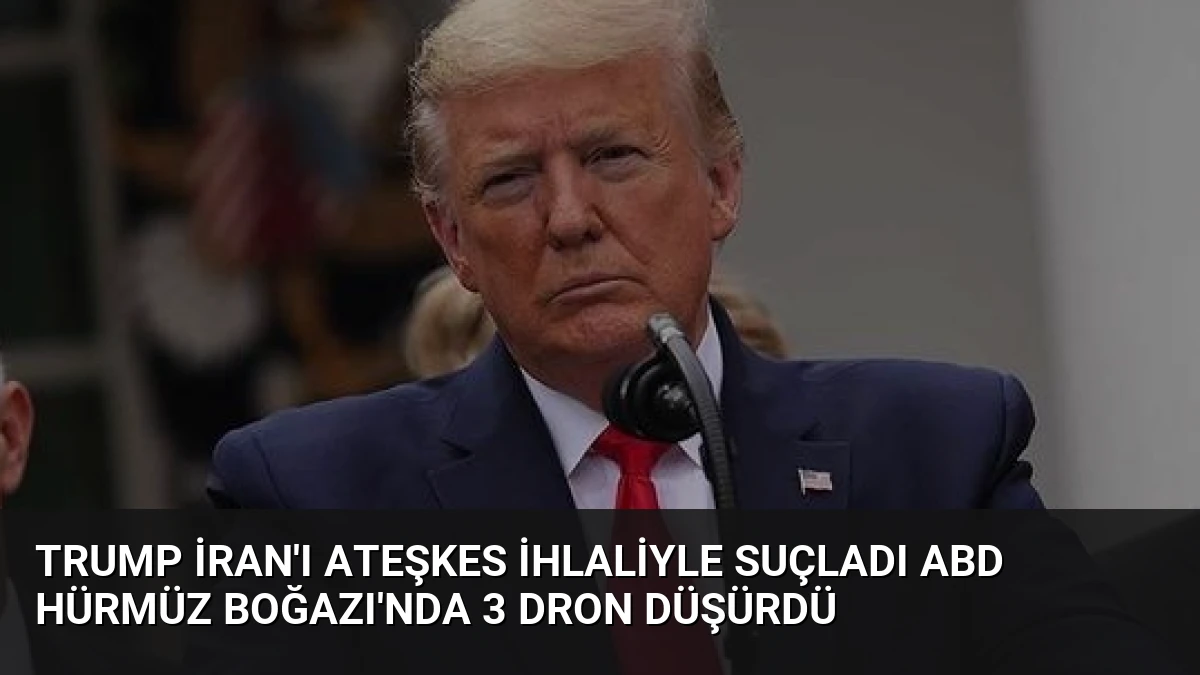 Trump İran’ı Ateşkes İhlaliyle Suçladı ABD Hürmüz Boğazı’nda 3 Dron Düşürdü