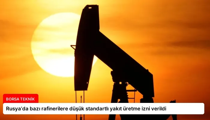 Rusya’da bazı rafinerilere düşük standartlı yakıt üretme izni verildi