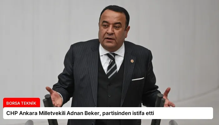 CHP Ankara Milletvekili Adnan Beker, partisinden istifa etti
