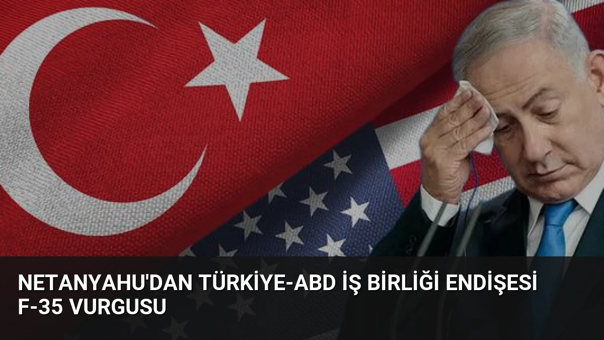 Netanyahu’dan Türkiye-ABD İş Birliği Endişesi F-35 Vurgusu
