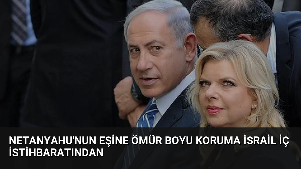 Netanyahu’nun Eşine Ömür Boyu Koruma İsrail İç İstihbaratından