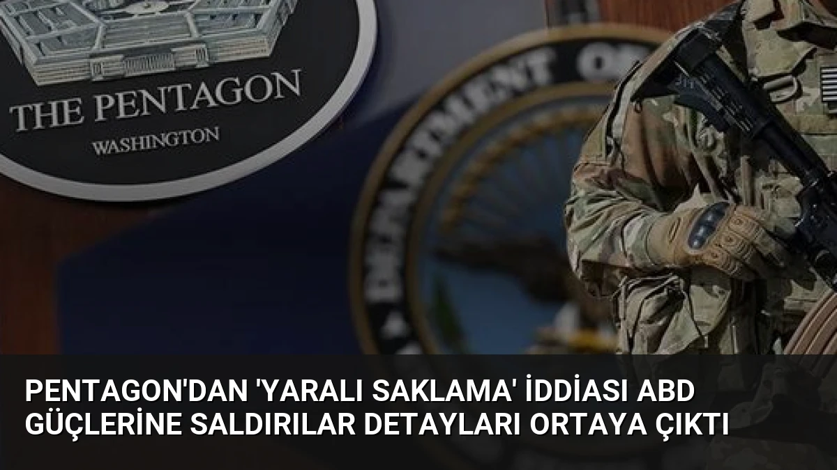 Pentagon’dan ‘Yaralı Saklama’ İddiası ABD Güçlerine Saldırılar Detayları Ortaya Çıktı