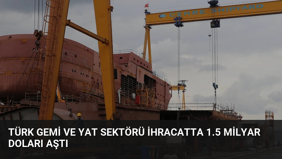 Türk Gemi ve Yat Sektörü İhracatta 1.5 Milyar Doları Aştı