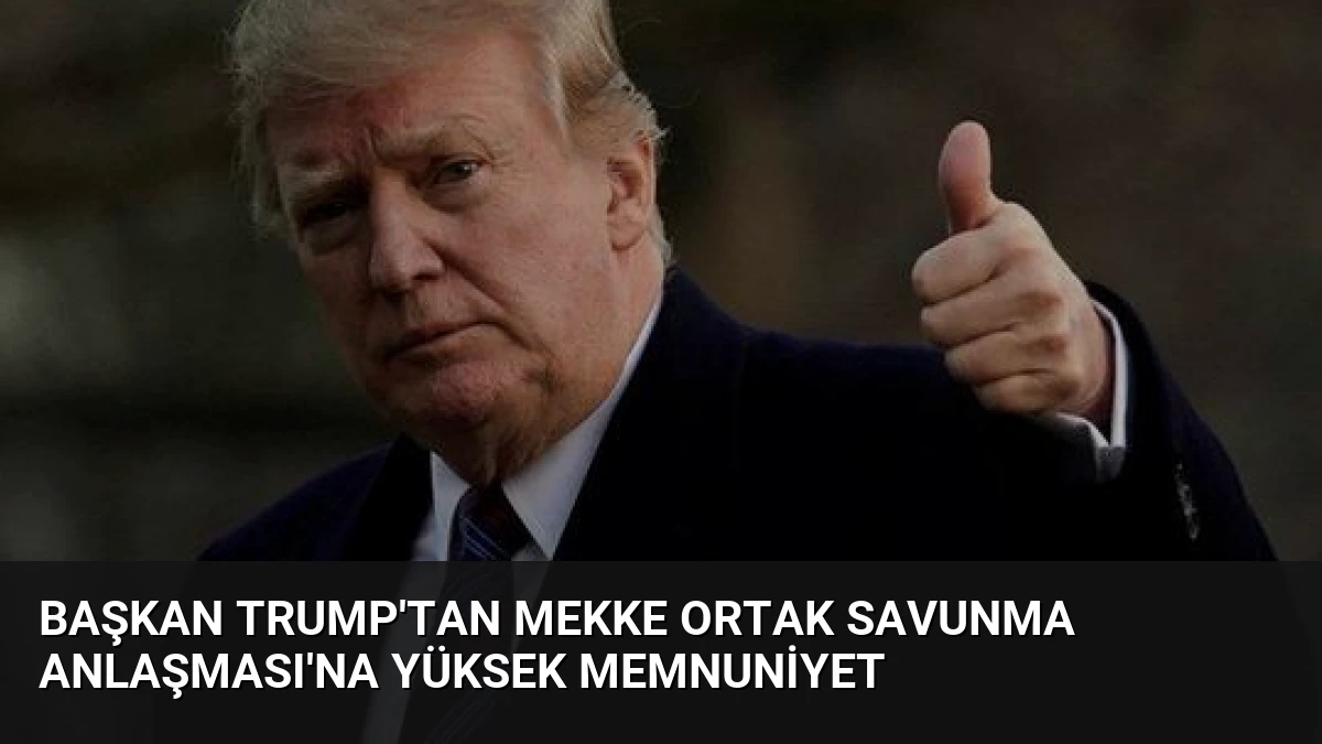 Başkan Trump’tan Mekke Ortak Savunma Anlaşması’na Yüksek Memnuniyet