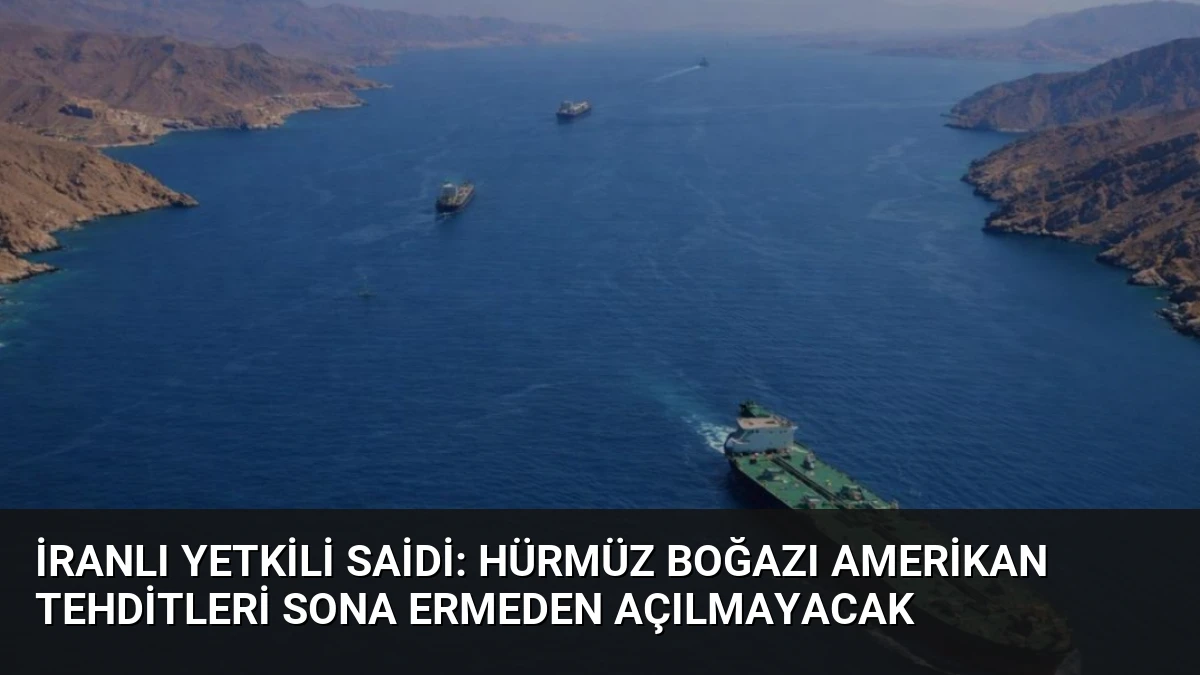 İranlı Yetkili Saidi: Hürmüz Boğazı Amerikan Tehditleri Sona Ermeden Açılmayacak