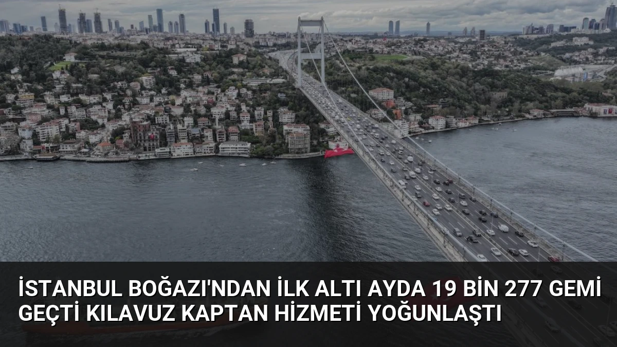 İstanbul Boğazı’ndan İlk Altı Ayda 19 Bin 277 Gemi Geçti Kılavuz Kaptan Hizmeti Yoğunlaştı