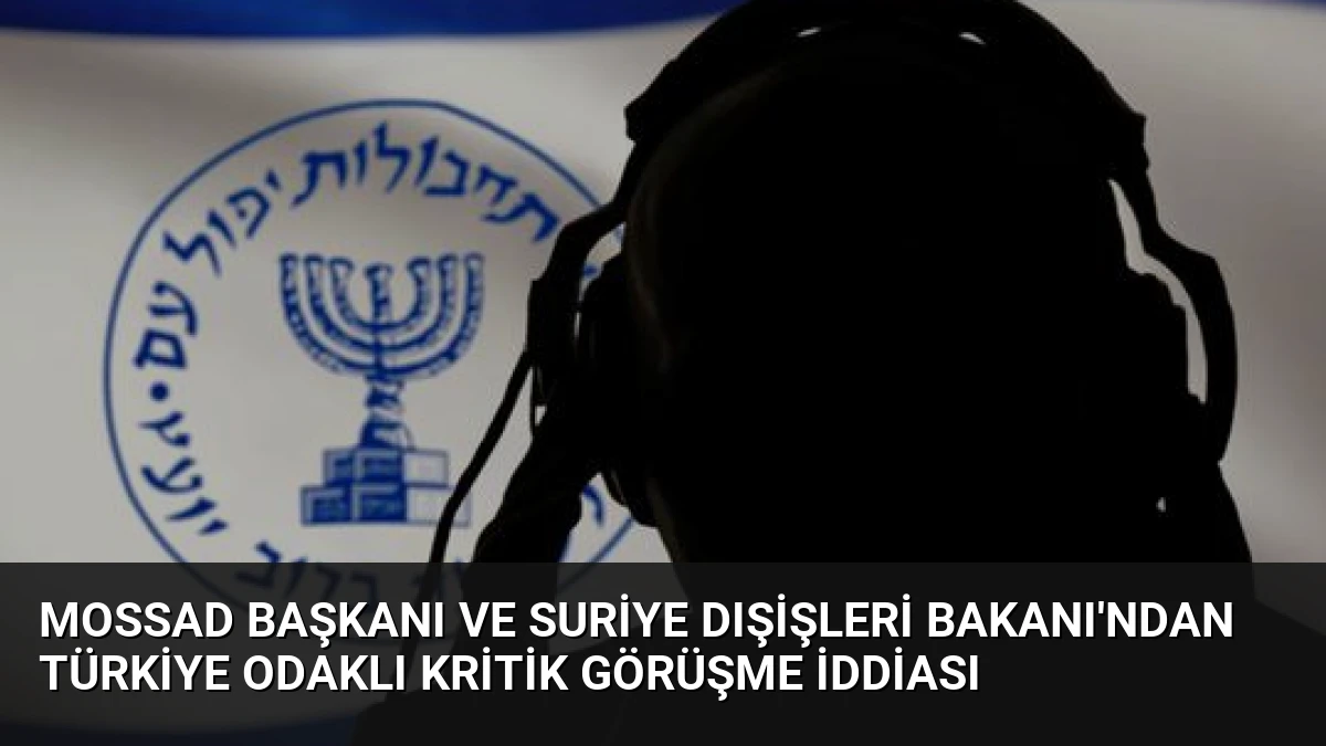 Mossad Başkanı ve Suriye Dışişleri Bakanı’ndan Türkiye odaklı kritik görüşme iddiası