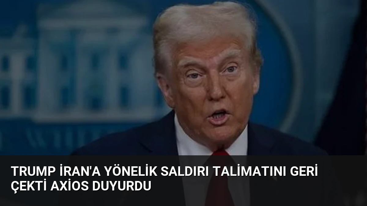 Trump İran’a Yönelik Saldırı Talimatını Geri Çekti Axios Duyurdu