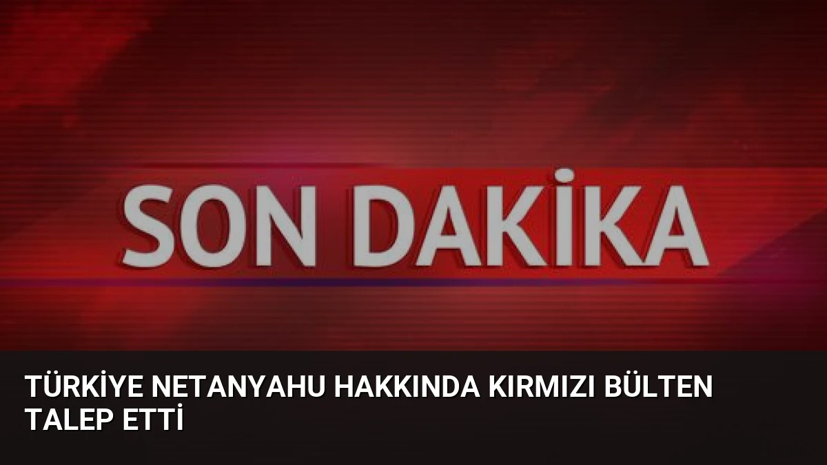 Türkiye Netanyahu Hakkında Kırmızı Bülten Talep Etti