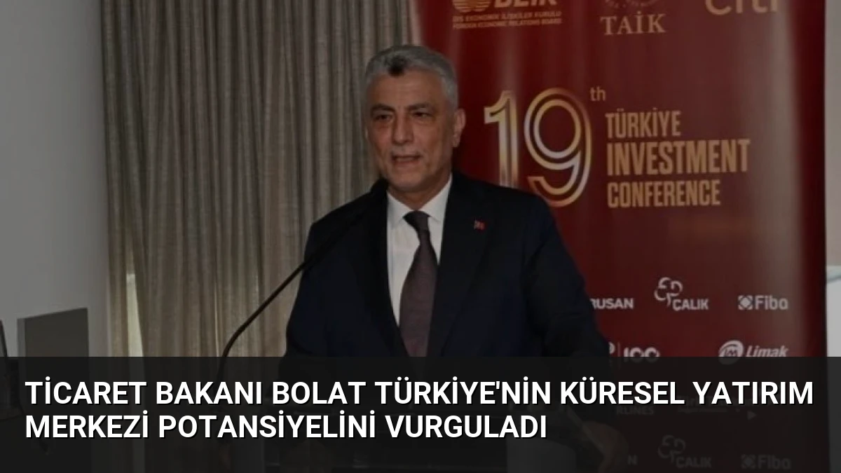 Ticaret Bakanı Bolat Türkiye’nin Küresel Yatırım Merkezi Potansiyelini Vurguladı