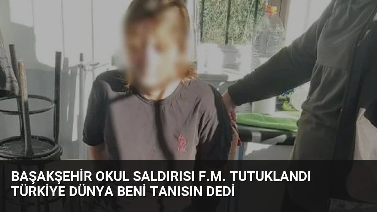 Başakşehir Okul Saldırısı F.M. Tutuklandı Türkiye Dünya Beni Tanısın Dedi
