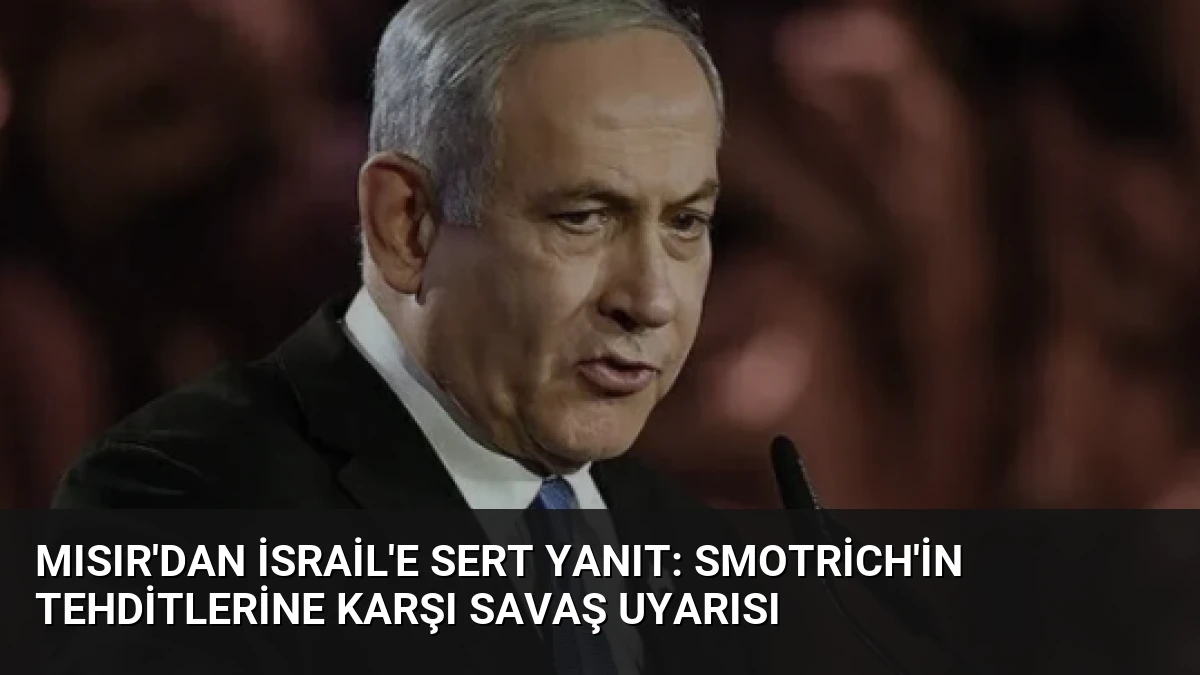 Mısır’dan İsrail’e Sert Yanıt: Smotrich’in Tehditlerine Karşı Savaş Uyarısı